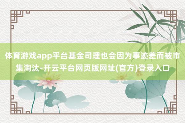 体育游戏app平台基金司理也会因为事迹差而被市集淘汰-开云平台网页版网址(官方)登录入口