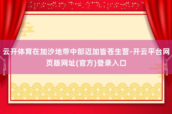 云开体育在加沙地带中部迈加皆苍生营-开云平台网页版网址(官方)登录入口