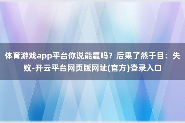 体育游戏app平台你说能赢吗？后果了然于目：失败-开云平台网页版网址(官方)登录入口