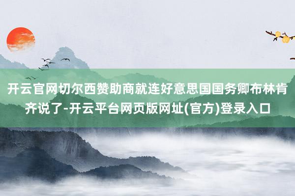 开云官网切尔西赞助商就连好意思国国务卿布林肯齐说了-开云平台网页版网址(官方)登录入口