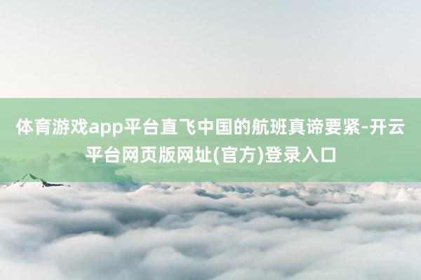 体育游戏app平台直飞中国的航班真谛要紧-开云平台网页版网址(官方)登录入口
