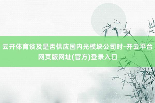 云开体育谈及是否供应国内光模块公司时-开云平台网页版网址(官方)登录入口