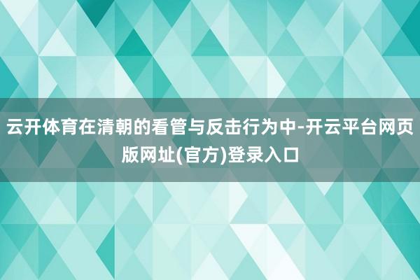 云开体育在清朝的看管与反击行为中-开云平台网页版网址(官方)登录入口