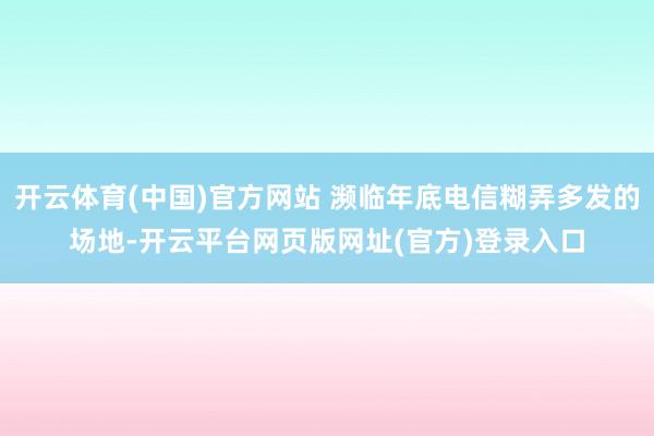 开云体育(中国)官方网站 濒临年底电信糊弄多发的场地-开云平台网页版网址(官方)登录入口