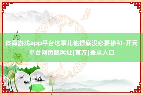 体育游戏app平台这事儿他根底没必要掺和-开云平台网页版网址(官方)登录入口