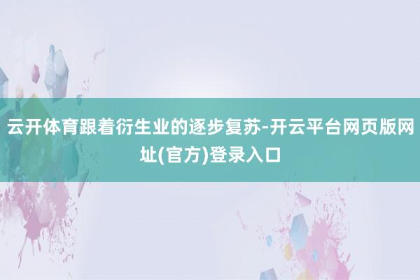 云开体育跟着衍生业的逐步复苏-开云平台网页版网址(官方)登录入口