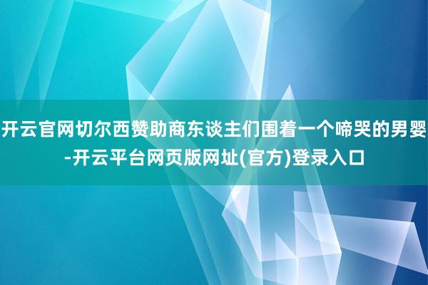 开云官网切尔西赞助商东谈主们围着一个啼哭的男婴-开云平台网页版网址(官方)登录入口