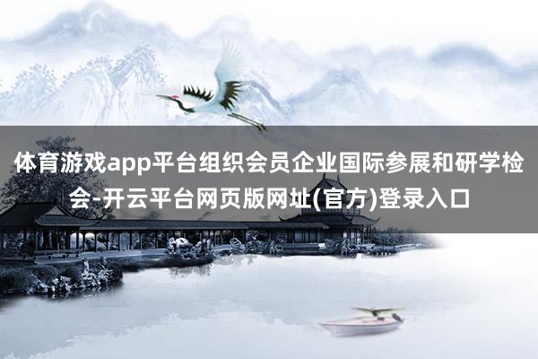 体育游戏app平台组织会员企业国际参展和研学检会-开云平台网页版网址(官方)登录入口