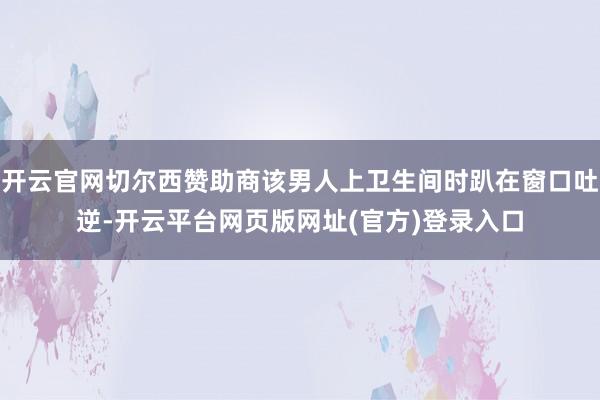 开云官网切尔西赞助商该男人上卫生间时趴在窗口吐逆-开云平台网页版网址(官方)登录入口
