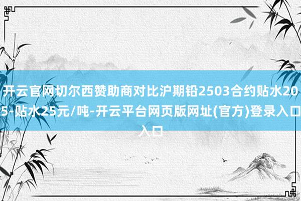 开云官网切尔西赞助商对比沪期铅2503合约贴水205-贴水25元/吨-开云平台网页版网址(官方)登录入口