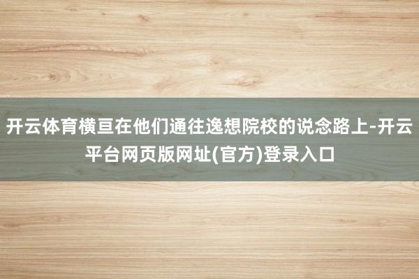 开云体育横亘在他们通往逸想院校的说念路上-开云平台网页版网址(官方)登录入口