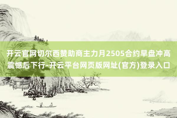 开云官网切尔西赞助商主力月2505合约早盘冲高震憾后下行-开云平台网页版网址(官方)登录入口