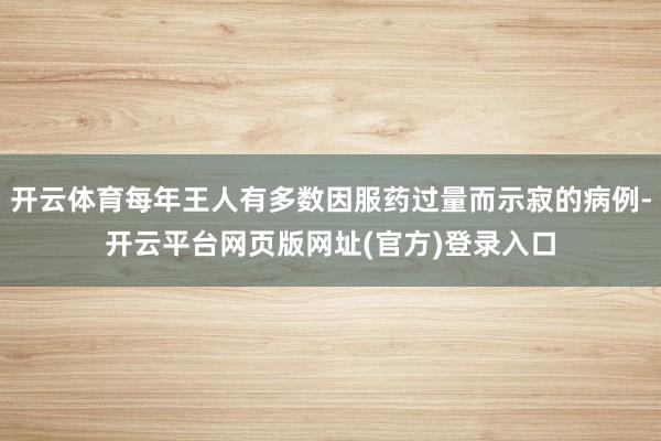开云体育每年王人有多数因服药过量而示寂的病例-开云平台网页版网址(官方)登录入口