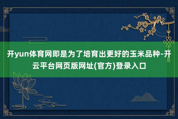 开yun体育网即是为了培育出更好的玉米品种-开云平台网页版网址(官方)登录入口
