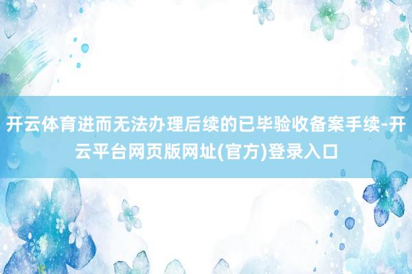 开云体育进而无法办理后续的已毕验收备案手续-开云平台网页版网址(官方)登录入口
