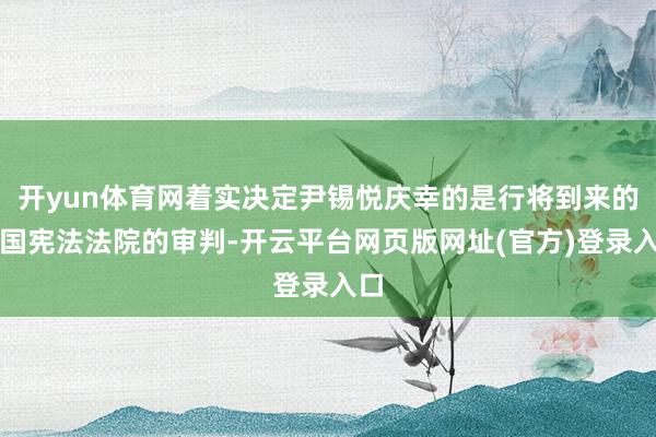 开yun体育网着实决定尹锡悦庆幸的是行将到来的韩国宪法法院的审判-开云平台网页版网址(官方)登录入口