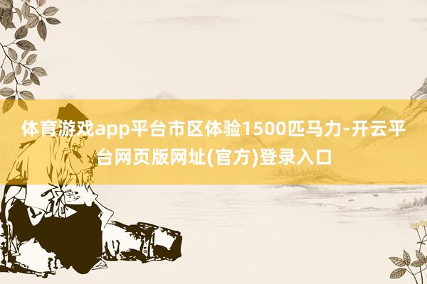 体育游戏app平台市区体验1500匹马力-开云平台网页版网址(官方)登录入口
