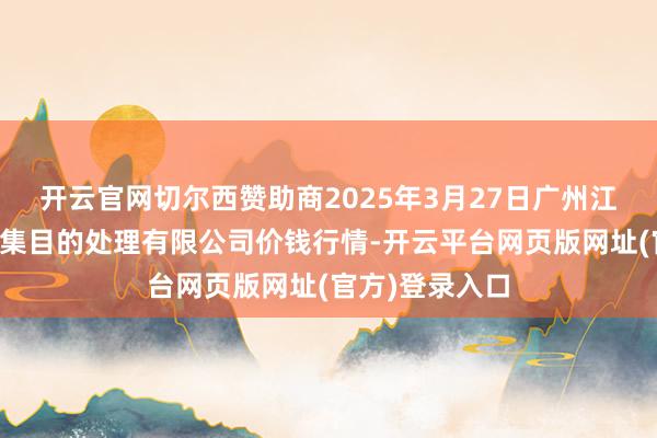 开云官网切尔西赞助商2025年3月27日广州江南果菜批发市集目的处理有限公司价钱行情-开云平台网页版网址(官方)登录入口