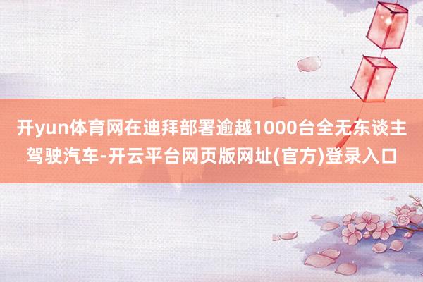 开yun体育网在迪拜部署逾越1000台全无东谈主驾驶汽车-开云平台网页版网址(官方)登录入口