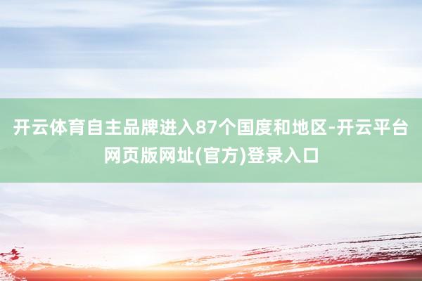 开云体育自主品牌进入87个国度和地区-开云平台网页版网址(官方)登录入口