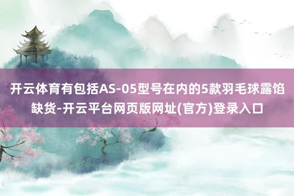 开云体育有包括AS-05型号在内的5款羽毛球露馅缺货-开云平台网页版网址(官方)登录入口