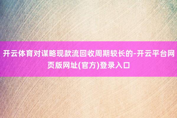 开云体育对谋略现款流回收周期较长的-开云平台网页版网址(官方)登录入口