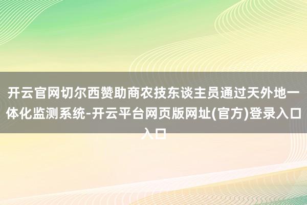 开云官网切尔西赞助商农技东谈主员通过天外地一体化监测系统-开云平台网页版网址(官方)登录入口