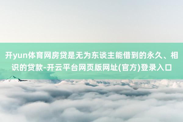 开yun体育网房贷是无为东谈主能借到的永久、相识的贷款-开云平台网页版网址(官方)登录入口