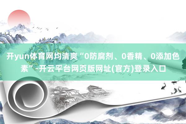 开yun体育网均清爽“0防腐剂、0香精、0添加色素”-开云平台网页版网址(官方)登录入口