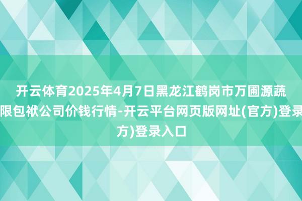 开云体育2025年4月7日黑龙江鹤岗市万圃源蔬菜有限包袱公司价钱行情-开云平台网页版网址(官方)登录入口