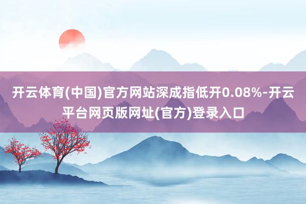 开云体育(中国)官方网站深成指低开0.08%-开云平台网页版网址(官方)登录入口
