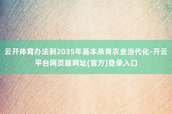 云开体育办法到2035年基本杀青农业当代化-开云平台网页版网址(官方)登录入口