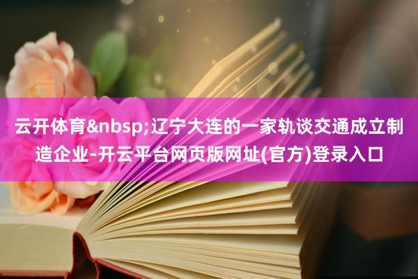 云开体育&nbsp;辽宁大连的一家轨谈交通成立制造企业-开云平台网页版网址(官方)登录入口