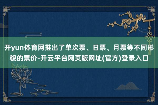 开yun体育网推出了单次票、日票、月票等不同形貌的票价-开云平台网页版网址(官方)登录入口