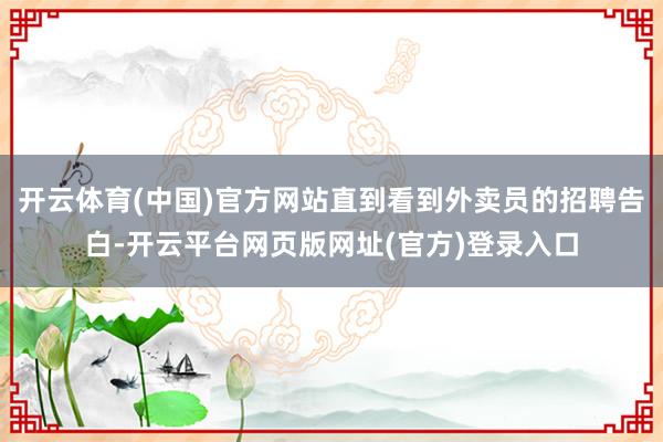 开云体育(中国)官方网站直到看到外卖员的招聘告白-开云平台网页版网址(官方)登录入口