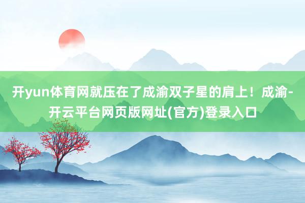 开yun体育网就压在了成渝双子星的肩上！成渝-开云平台网页版网址(官方)登录入口