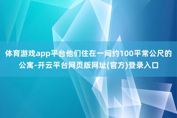体育游戏app平台他们住在一间约100平常公尺的公寓-开云平台网页版网址(官方)登录入口