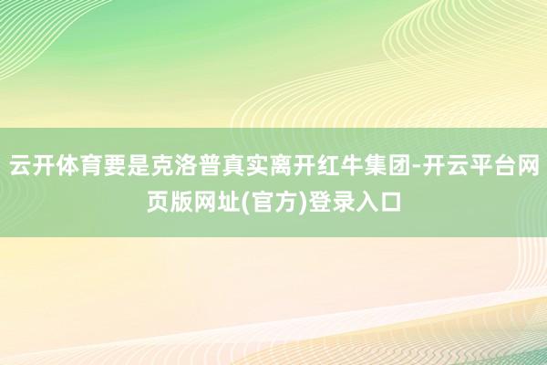 云开体育要是克洛普真实离开红牛集团-开云平台网页版网址(官方)登录入口