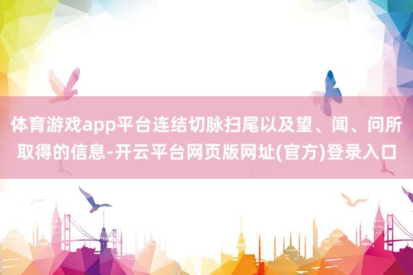 体育游戏app平台连结切脉扫尾以及望、闻、问所取得的信息-开云平台网页版网址(官方)登录入口