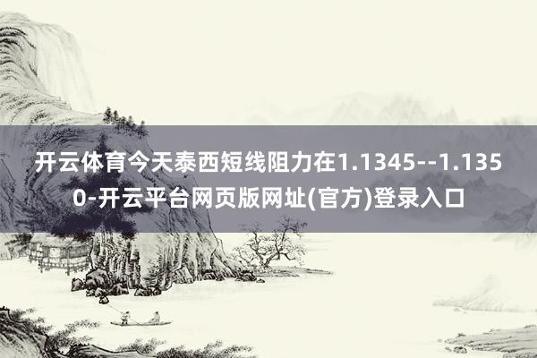 开云体育今天泰西短线阻力在1.1345--1.1350-开云平台网页版网址(官方)登录入口