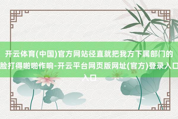 开云体育(中国)官方网站径直就把我方下属部门的脸打得啪啪作响-开云平台网页版网址(官方)登录入口