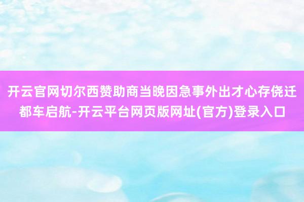 开云官网切尔西赞助商当晚因急事外出才心存侥迁都车启航-开云平台网页版网址(官方)登录入口