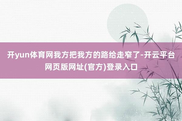 开yun体育网我方把我方的路给走窄了-开云平台网页版网址(官方)登录入口
