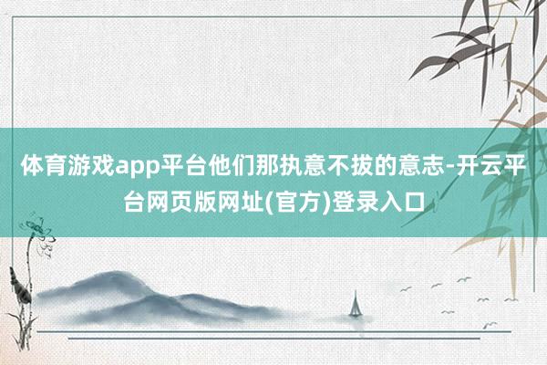 体育游戏app平台他们那执意不拔的意志-开云平台网页版网址(官方)登录入口