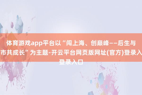 体育游戏app平台以“闯上海、创巅峰——后生与城市共成长”为主题-开云平台网页版网址(官方)登录入口