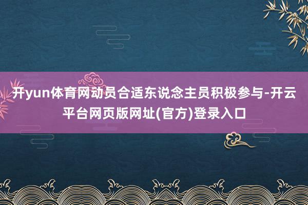开yun体育网动员合适东说念主员积极参与-开云平台网页版网址(官方)登录入口