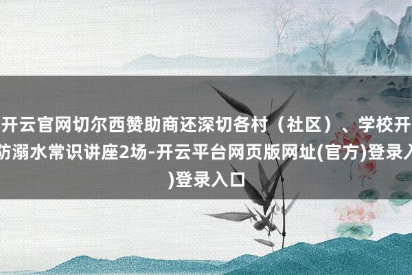 开云官网切尔西赞助商还深切各村（社区）、学校开展防溺水常识讲座2场-开云平台网页版网址(官方)登录入口