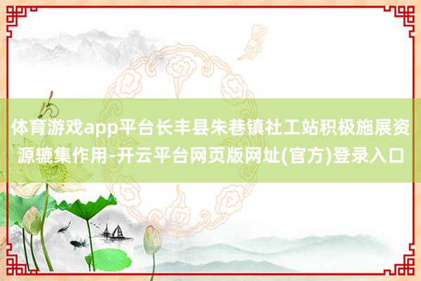 体育游戏app平台长丰县朱巷镇社工站积极施展资源辘集作用-开云平台网页版网址(官方)登录入口