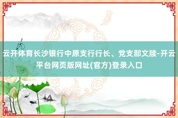 云开体育长沙银行中原支行行长、党支部文牍-开云平台网页版网址(官方)登录入口