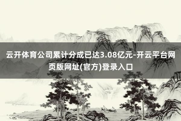 云开体育公司累计分成已达3.08亿元-开云平台网页版网址(官方)登录入口